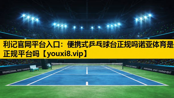 利记官网平台入口：便携式乒乓球台正规吗诺亚体育是正规平台吗