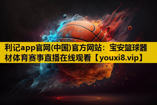 利记app官网(中国)官方网站：宝安篮球器材体育赛事直播在线观看