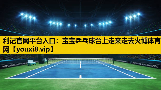 利记官网平台入口：宝宝乒乓球台上走来走去火博体育网