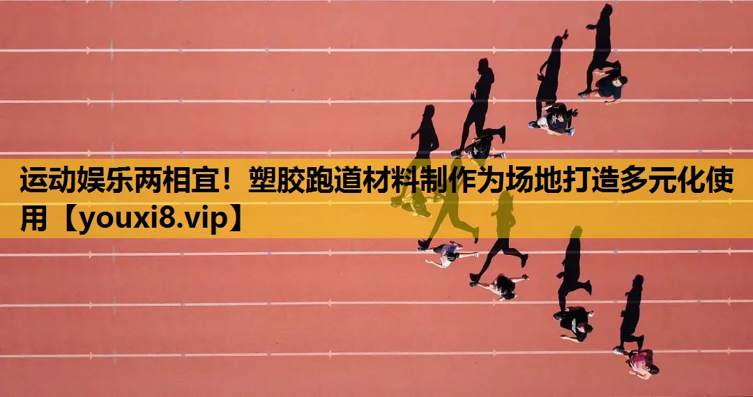 运动娱乐两相宜！塑胶跑道材料制作为场地打造多元化使用