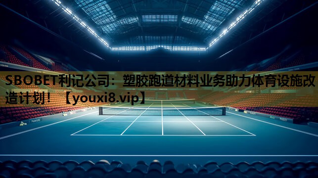 塑胶跑道材料业务助力体育设施改造计划！