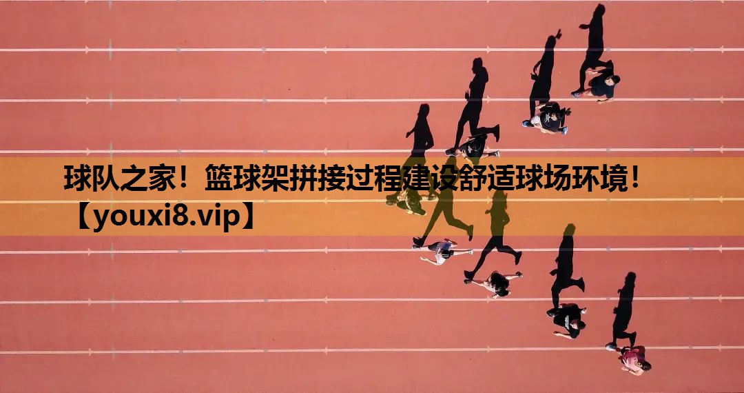 球队之家！篮球架拼接过程建设舒适球场环境！