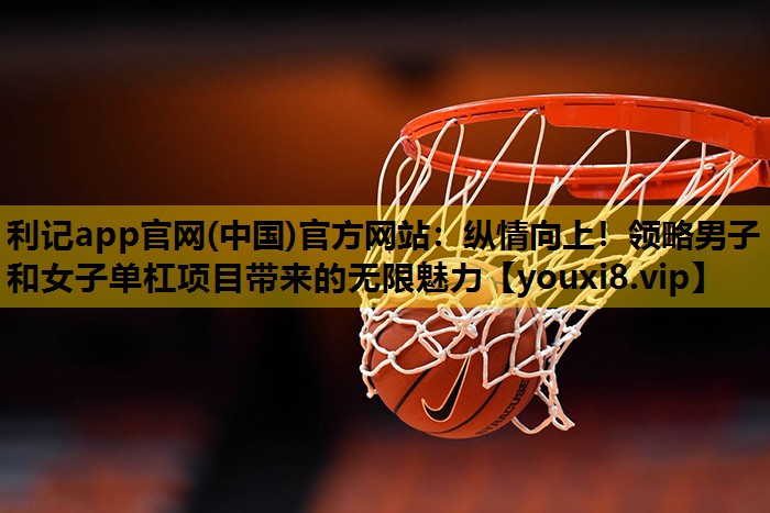 纵情向上！领略男子和女子单杠项目带来的无限魅力