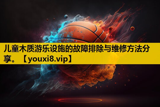 儿童木质游乐设施的故障排除与维修方法分享。