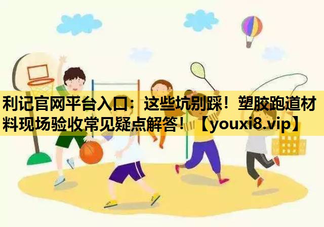 利记官网平台入口：这些坑别踩！塑胶跑道材料现场验收常见疑点解答！