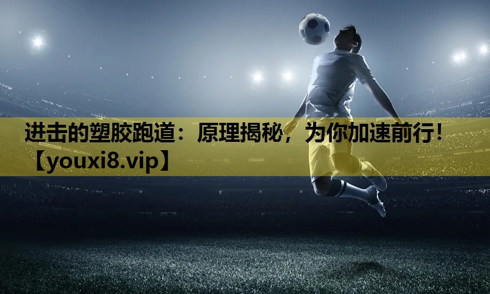 进击的塑胶跑道：原理揭秘，为你加速前行！