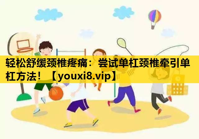 轻松舒缓颈椎疼痛：尝试单杠颈椎牵引单杠方法！