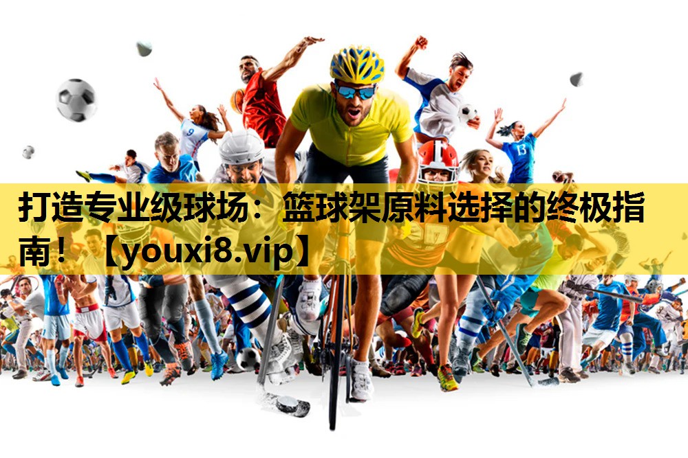 打造专业级球场：篮球架原料选择的终极指南！