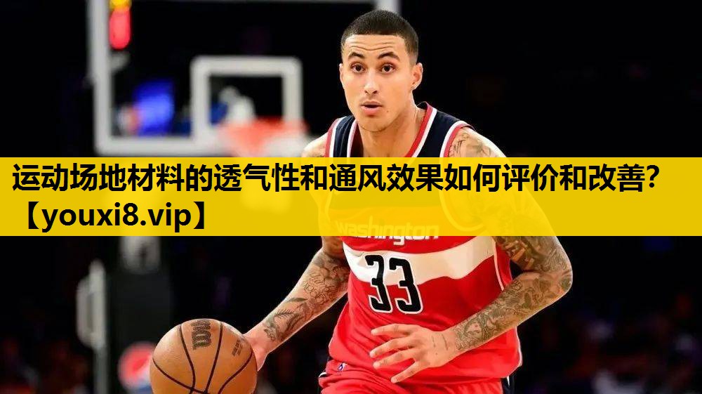 运动场地材料的透气性和通风效果如何评价和改善？