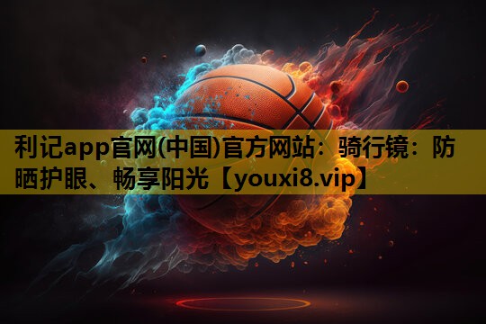 利记app官网(中国)官方网站：骑行镜：防晒护眼、畅享阳光