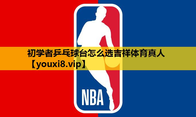 初学者乒乓球台怎么选吉祥体育真人