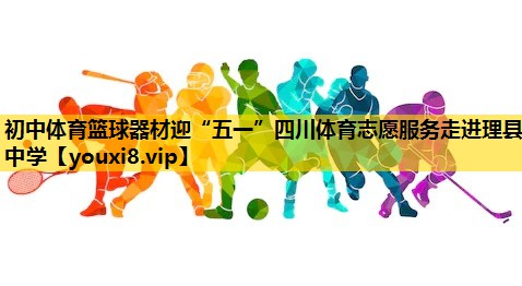 初中体育篮球器材迎“五一”四川体育志愿服务走进理县中学