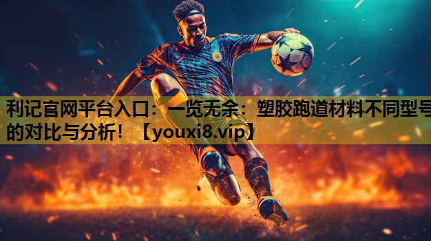 利记官网平台入口：一览无余：塑胶跑道材料不同型号的对比与分析！