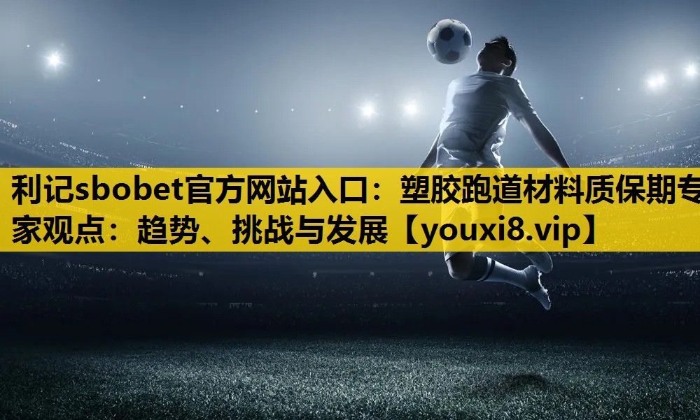 利记sbobet官方网站入口：塑胶跑道材料质保期专家观点：趋势、挑战与发展