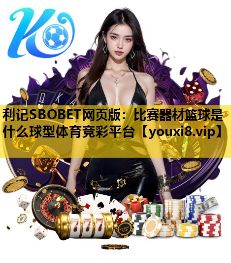 利记SBOBET网页版：比赛器材篮球是什么球型体育竞彩平台