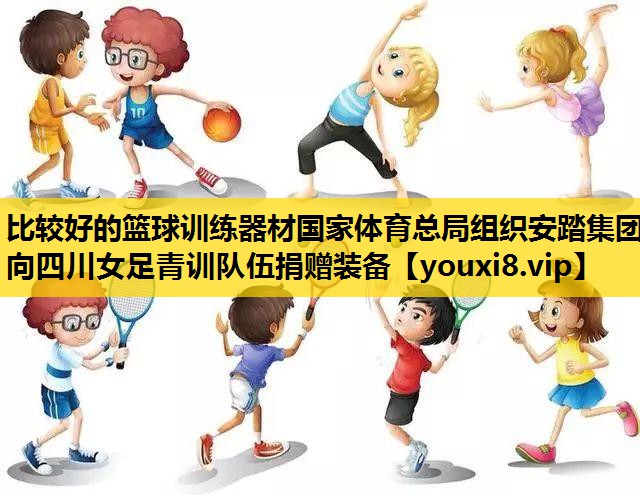 比较好的篮球训练器材国家体育总局组织安踏集团向四川女足青训队伍捐赠装备
