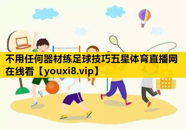 不用任何器材练足球技巧五星体育直播网在线看
