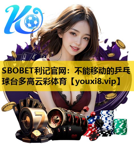 SBOBET利记官网：不能移动的乒乓球台多高云彩体育