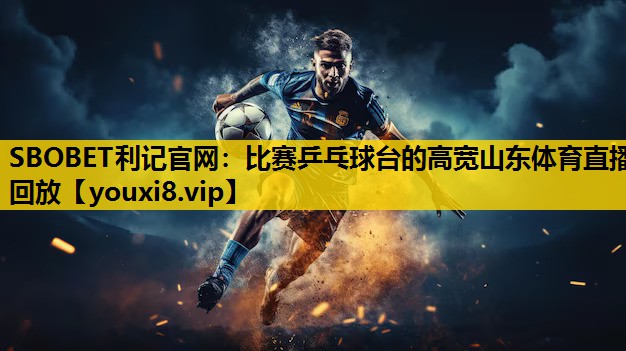 SBOBET利记官网：比赛乒乓球台的高宽山东体育直播回放
