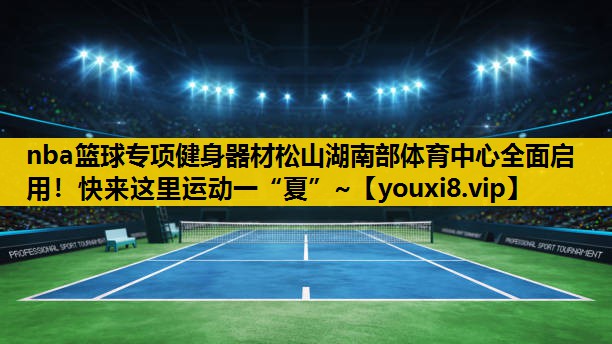 nba篮球专项健身器材松山湖南部体育中心全面启用！快来这里运动一“夏”~