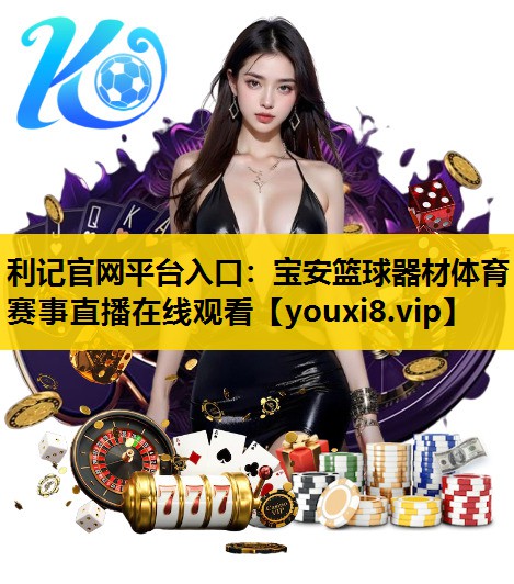 利记官网平台入口：宝安篮球器材体育赛事直播在线观看