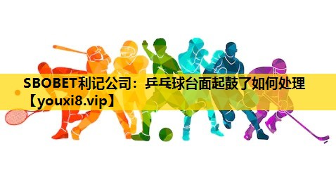 SBOBET利记公司：乒乓球台面起鼓了如何处理