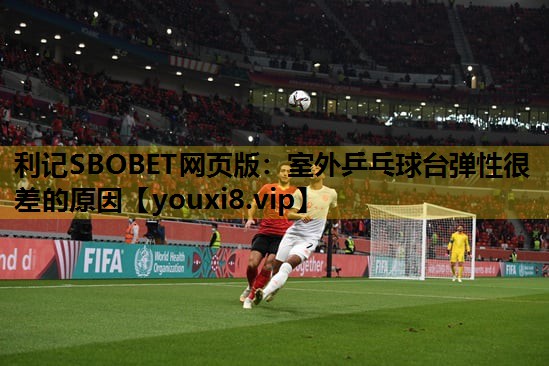 利记SBOBET网页版：室外乒乓球台弹性很差的原因