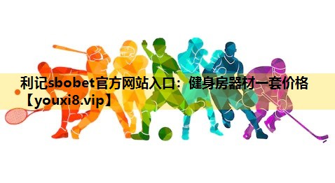 利记sbobet官方网站入口：健身房器材一套价格