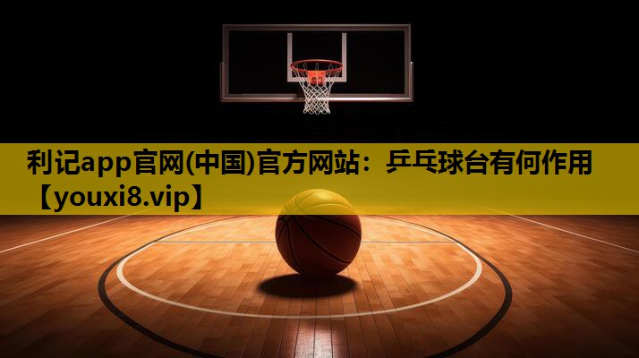 利记app官网(中国)官方网站：乒乓球台有何作用