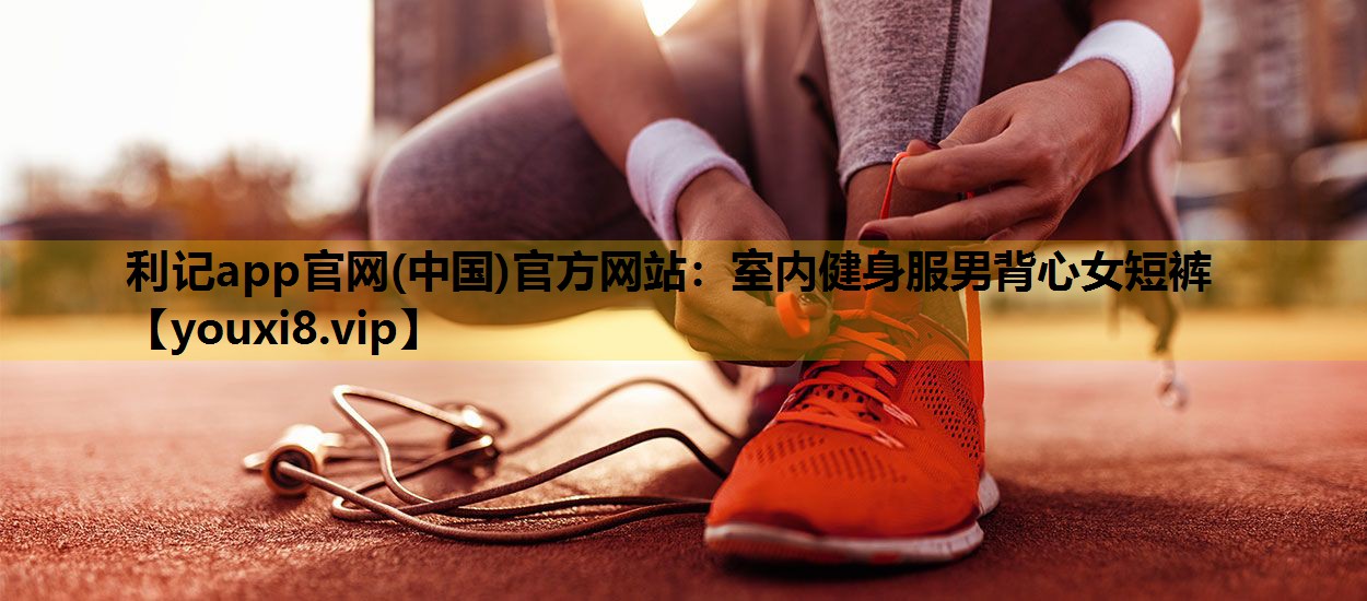 利记app官网(中国)官方网站：室内健身服男背心女短裤