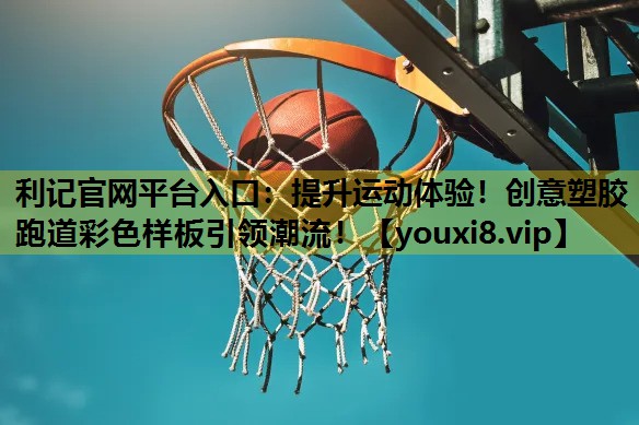 利记官网平台入口：提升运动体验！创意塑胶跑道彩色样板引领潮流！