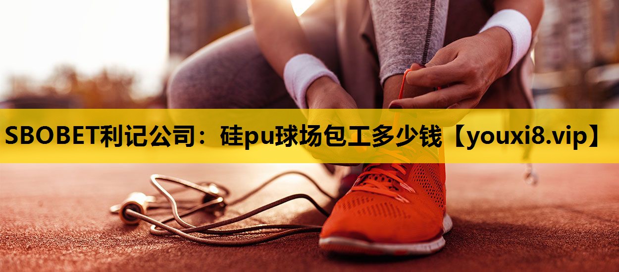 SBOBET利记公司：硅pu球场包工多少钱