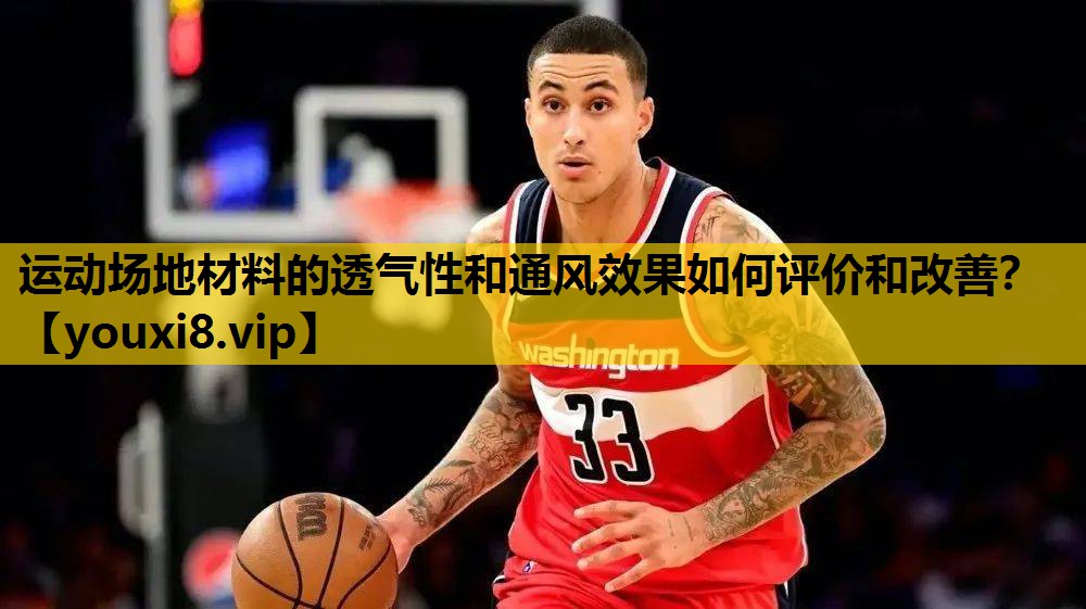 运动场地材料的透气性和通风效果如何评价和改善？