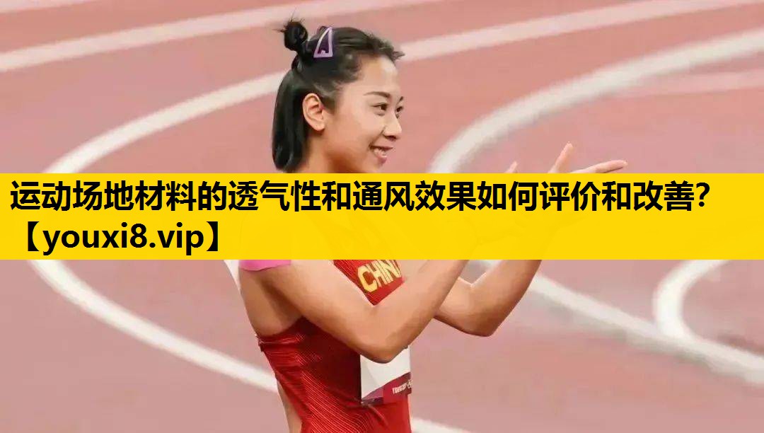 运动场地材料的透气性和通风效果如何评价和改善？