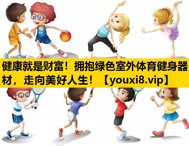 健康就是财富！拥抱绿色室外体育健身器材，走向美好人生！