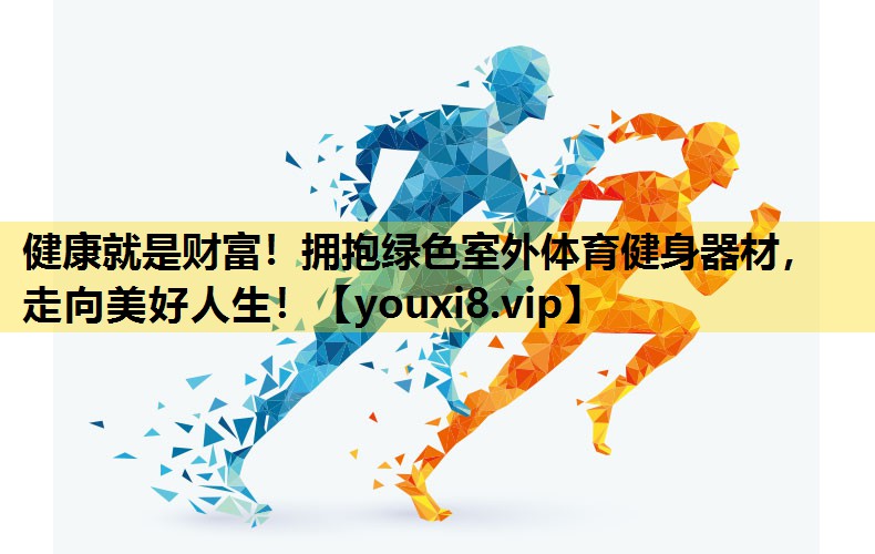 健康就是财富！拥抱绿色室外体育健身器材，走向美好人生！