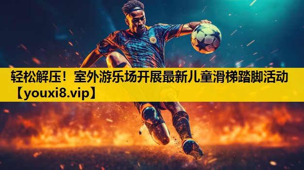 轻松解压！室外游乐场开展最新儿童滑梯踏脚活动